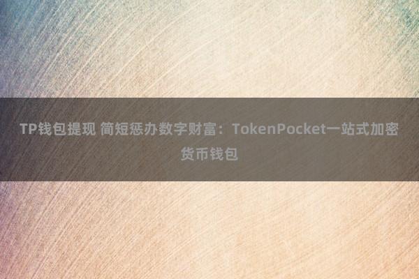 TP钱包提现 简短惩办数字财富：TokenPocket一站式加密货币钱包