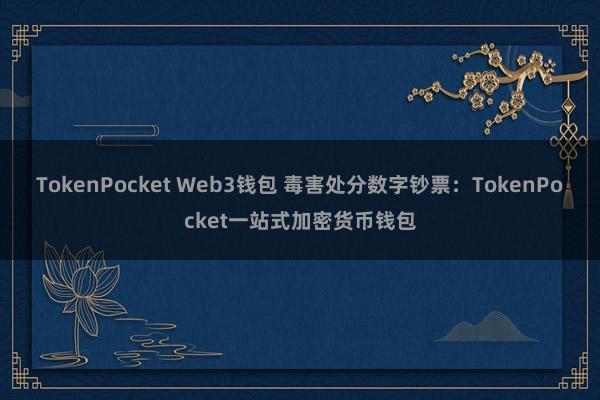 TokenPocket Web3钱包 毒害处分数字钞票：TokenPocket一站式加密货币钱包